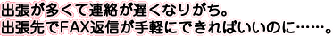 出張が多くて連絡が遅くなりがち。出張先でFAX返信が手軽にできればいいのに……。