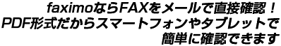 faximoならFAXをメールで直接確認！PDF形式だからスマートフォンやタブレットで簡単に確認できます